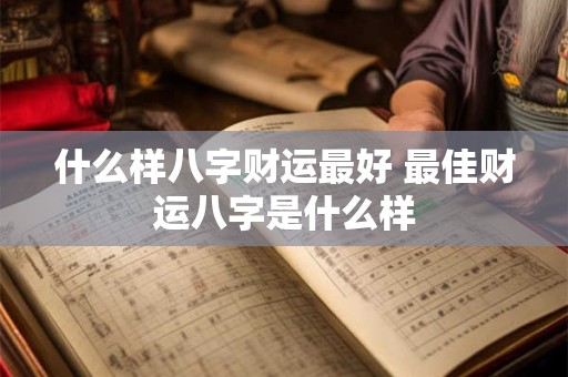 什么样八字财运最好 最佳财运八字是什么样
