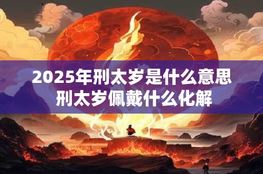 2025年刑太岁是什么意思 刑太岁佩戴什么化解
