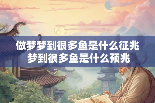 做梦梦到很多鱼是什么征兆 梦到很多鱼是什么预兆