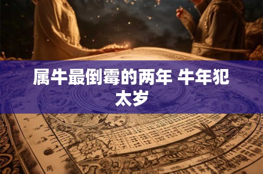 属牛最倒霉的两年 牛年犯太岁