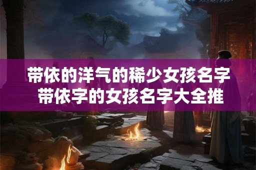 带依的洋气的稀少女孩名字 带依字的女孩名字大全推荐