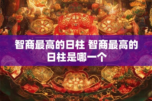 智商最高的日柱 智商最高的日柱是哪一个