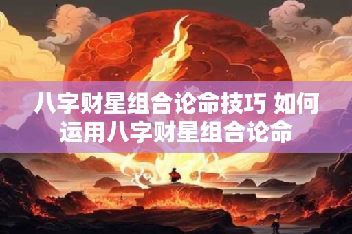 八字财星组合论命技巧 如何运用八字财星组合论命