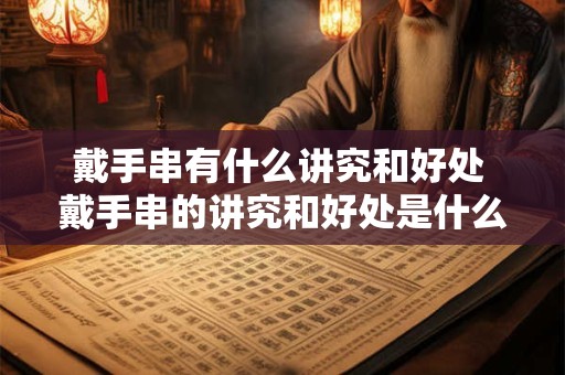 戴手串有什么讲究和好处 戴手串的讲究和好处是什么