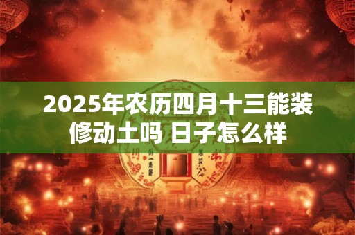2025年农历四月十三能装修动土吗 日子怎么样