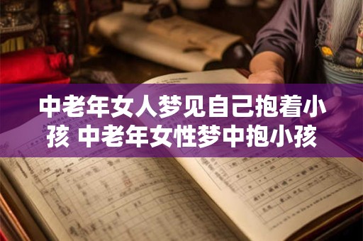 中老年女人梦见自己抱着小孩 中老年女性梦中抱小孩寓意何在