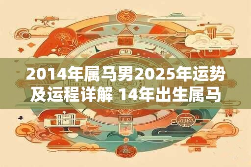 2014年属马男2025年运势及运程详解 14年出生属马人2025全年每月运势男性