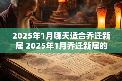 2025年1月哪天适合乔迁新居 2025年1月乔迁新居的好日子
