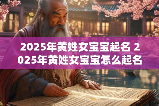 2025年黄姓女宝宝起名 2025年黄姓女宝宝怎么起名