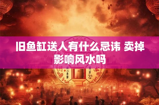 旧鱼缸送人有什么忌讳 卖掉影响风水吗