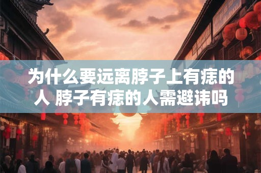 为什么要远离脖子上有痣的人 脖子有痣的人需避讳吗