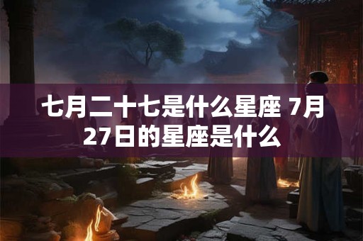 七月二十七是什么星座 7月27日的星座是什么