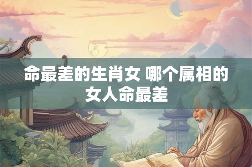 命最差的生肖女 哪个属相的女人命最差