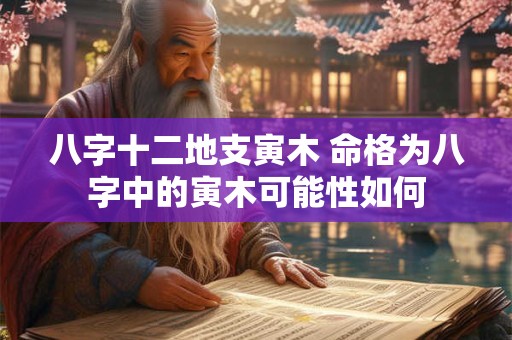 八字十二地支寅木 命格为八字中的寅木可能性如何