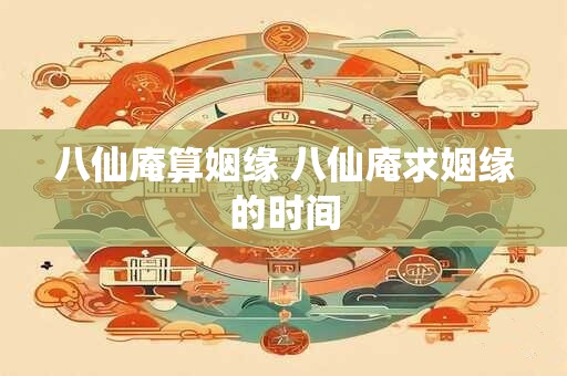 八仙庵算姻缘 八仙庵求姻缘的时间
