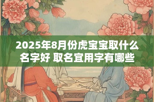 2025年8月份虎宝宝取什么名字好 取名宜用字有哪些