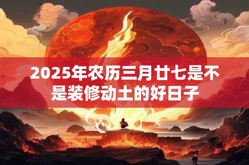 2025年农历三月廿七是不是装修动土的好日子