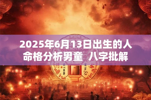 2025年6月13日出生的人命格分析男童  八字批解