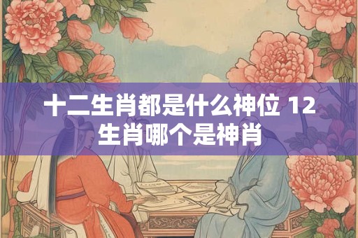 十二生肖都是什么神位 12生肖哪个是神肖