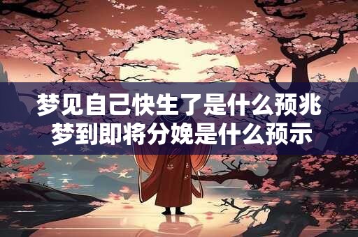 梦见自己快生了是什么预兆 梦到即将分娩是什么预示