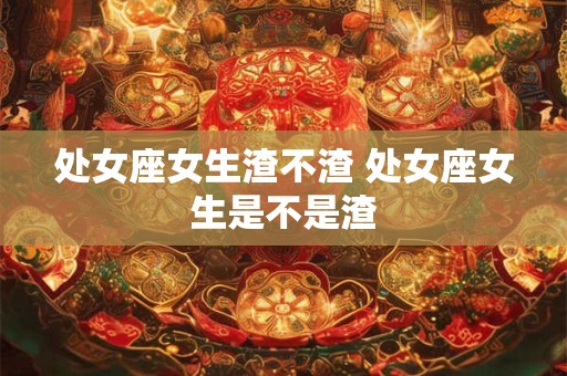 处女座女生渣不渣 处女座女生是不是渣