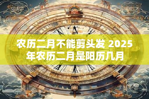 农历二月不能剪头发 2025年农历二月是阳历几月