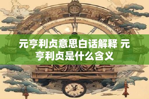元亨利贞意思白话解释 元亨利贞是什么含义