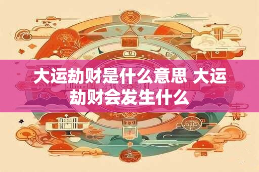 大运劫财是什么意思 大运劫财会发生什么