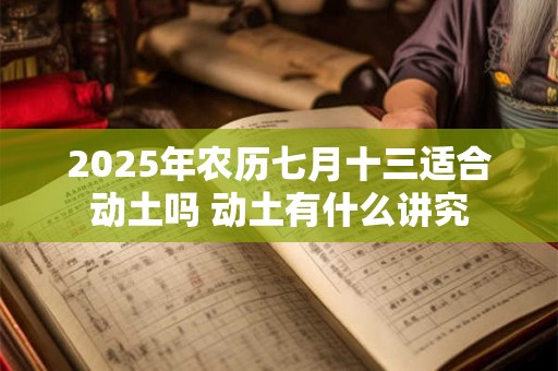 2025年农历七月十三适合动土吗 动土有什么讲究