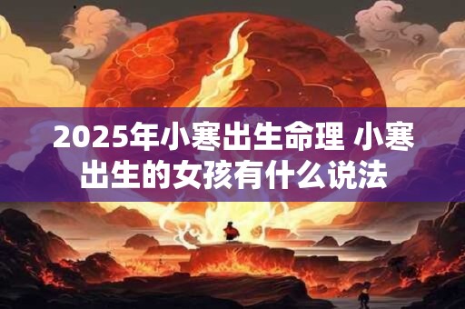 详细阅读:2025年小寒出生命理 小寒出生的女孩有什么说法 2025年小寒出生命理 小寒出生的女孩有什么说法