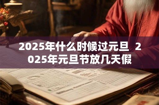 2025年什么时候过元旦  2025年元旦节放几天假