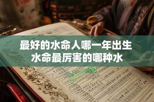 最好的水命人哪一年出生 水命最厉害的哪种水