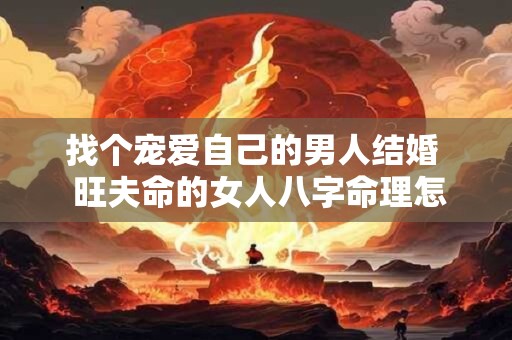 找个宠爱自己的男人结婚  旺夫命的女人八字命理怎么看