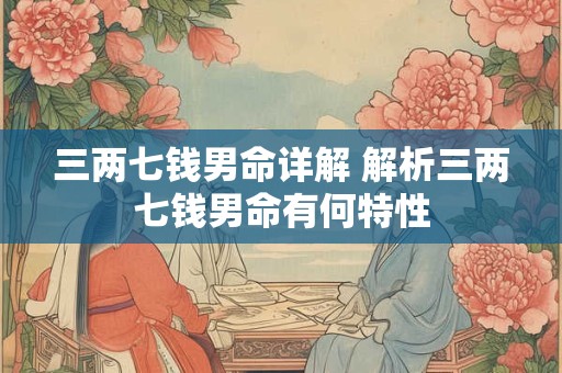三两七钱男命详解 解析三两七钱男命有何特性