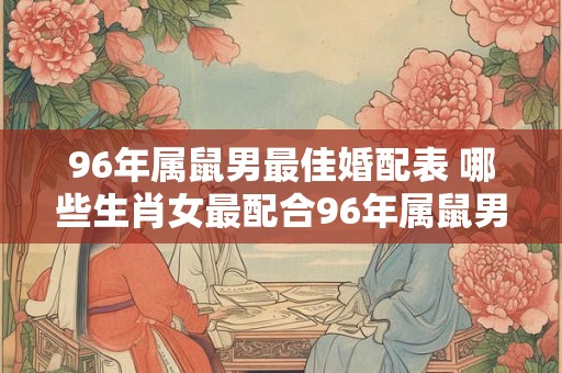 96年属鼠男最佳婚配表 哪些生肖女最配合96年属鼠男结婚