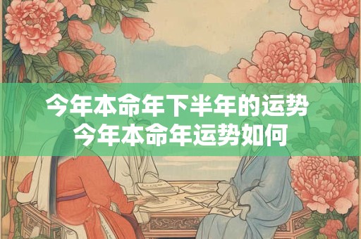 今年本命年下半年的运势 今年本命年运势如何