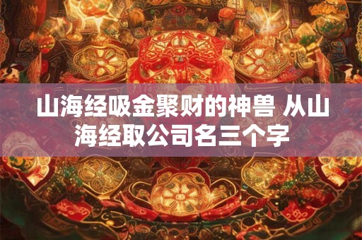 山海经吸金聚财的神兽 从山海经取公司名三个字