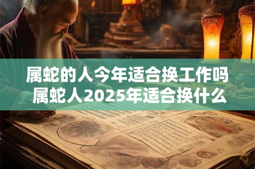 属蛇的人今年适合换工作吗 属蛇人2025年适合换什么工作