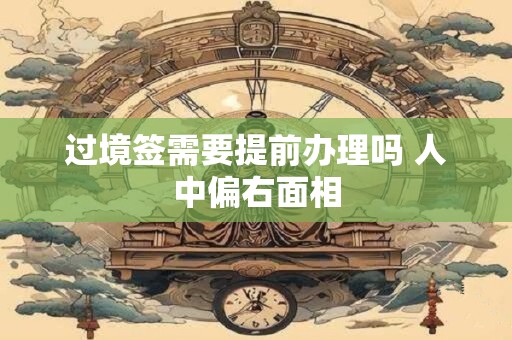 过境签需要提前办理吗 人中偏右面相