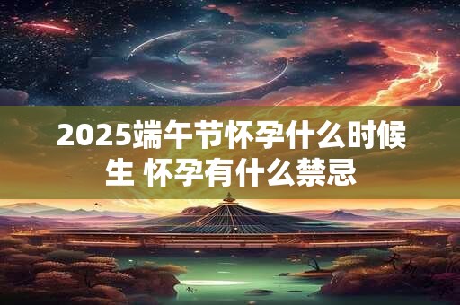 2025端午节怀孕什么时候生 怀孕有什么禁忌