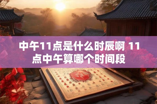 中午11点是什么时辰啊 11点中午算哪个时间段