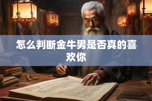 怎么判断金牛男是否真的喜欢你