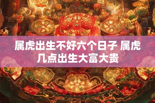 属虎出生不好六个日子 属虎几点出生大富大贵
