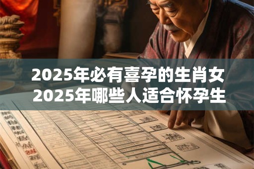 2025年必有喜孕的生肖女 2025年哪些人适合怀孕生子