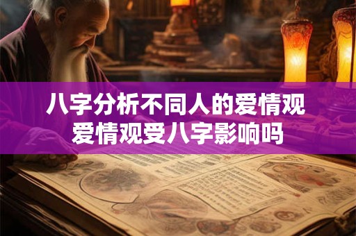 八字分析不同人的爱情观 爱情观受八字影响吗