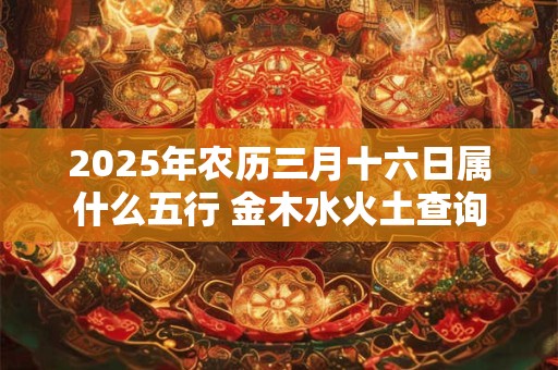 2025年农历三月十六日属什么五行 金木水火土查询