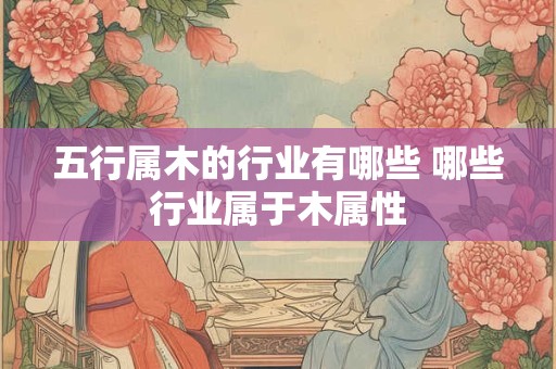 五行属木的行业有哪些 哪些行业属于木属性