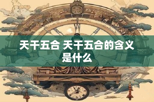 天干五合 天干五合的含义是什么