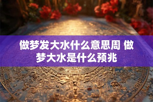 做梦发大水什么意思周 做梦大水是什么预兆