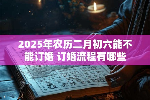 2025年农历二月初六能不能订婚 订婚流程有哪些